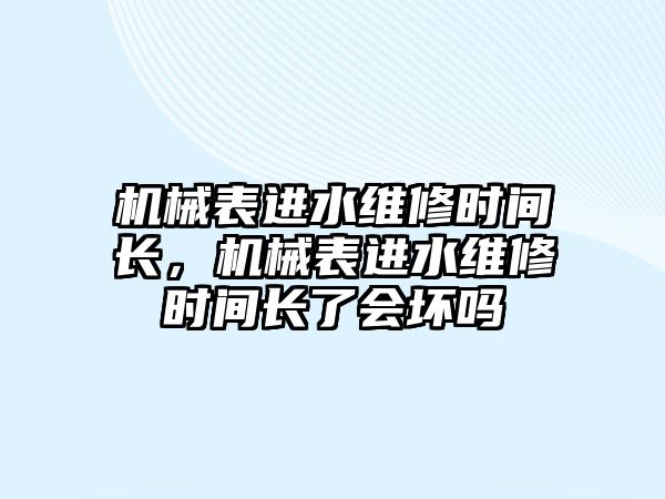 機(jī)械表進(jìn)水維修時(shí)間長(zhǎng)，機(jī)械表進(jìn)水維修時(shí)間長(zhǎng)了會(huì)壞嗎